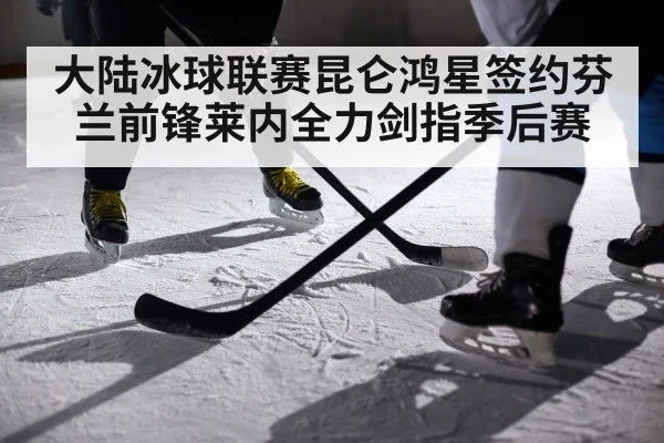 大陆冰球联赛昆仑鸿星签约芬兰前锋莱内全力剑指季后赛