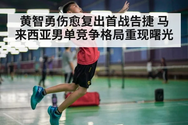 黄智勇伤愈复出首战告捷 马来西亚男单竞争格局重现曙光