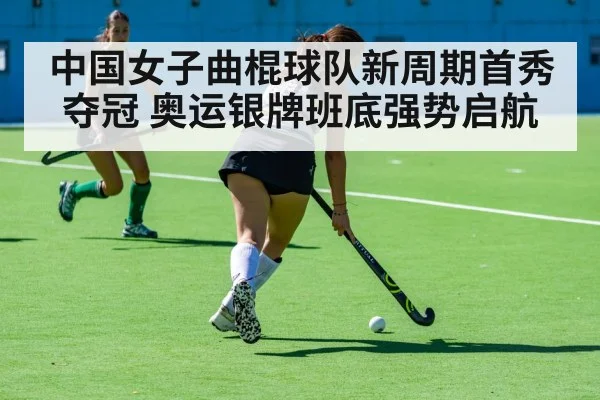 中国女子曲棍球队新周期首秀夺冠 奥运银牌班底强势启航