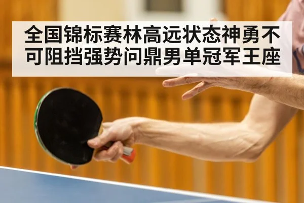 全国锦标赛林高远状态神勇不可阻挡强势问鼎男单冠军王座