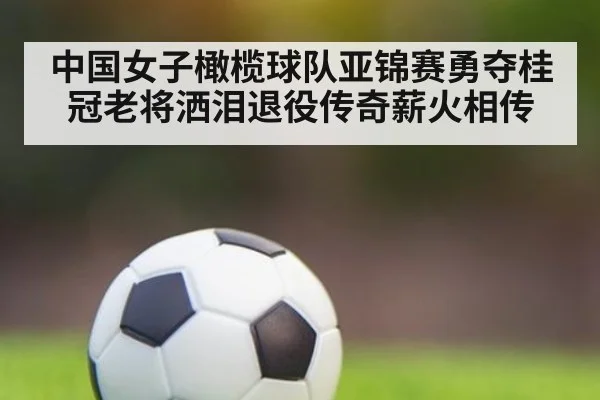 中国女子橄榄球队亚锦赛勇夺桂冠老将洒泪退役传奇薪火相传