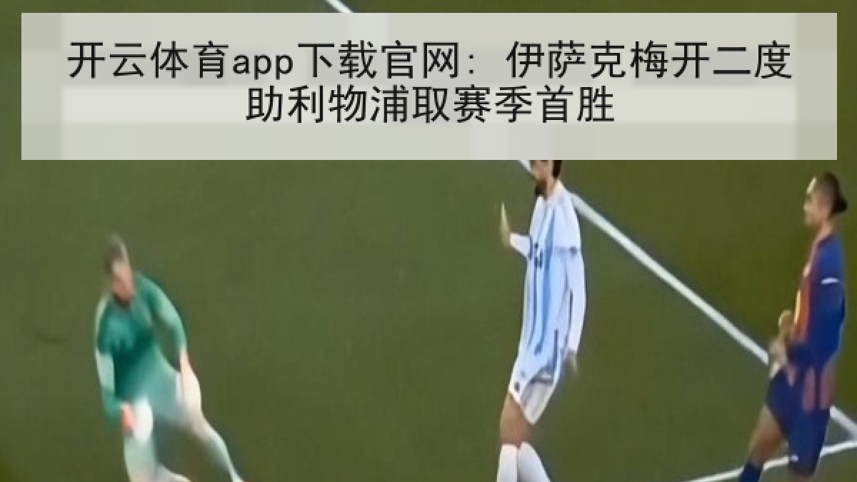 开云体育app下载官网: 伊萨克梅开二度助利物浦取赛季首胜 开云体育app下载官网: 伊萨克梅开二度助利物浦取赛季首胜