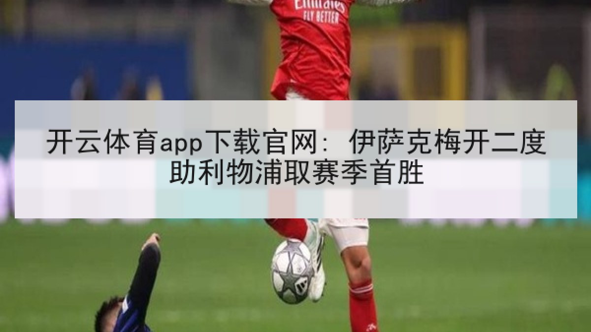 开云体育app下载官网: 伊萨克梅开二度助利物浦取赛季首胜